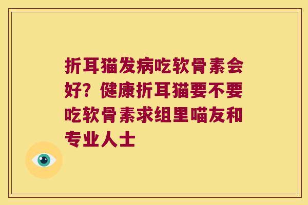 折耳猫发吃软骨素会好?健康折耳猫要不要吃软骨素求组里喵友和专业人士 折耳猫发吃软骨素会好?健康折耳猫要不要吃软骨素求组里喵友和专业人士