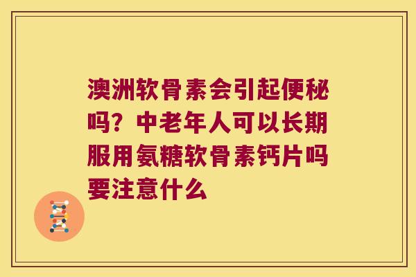 澳洲软骨素会引起吗?中老年人可以长期服用氨糖软骨素钙片吗要注意什么 澳洲软骨素会引起吗?中老年人可以长期服用氨糖软骨素钙片吗要注意什么