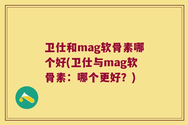 卫仕和mag软骨素哪个好(卫仕与mag软骨素：哪个更好？)