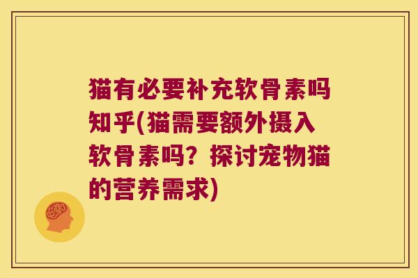 猫有必要补充软骨素吗知乎(猫需要额外摄入软骨素吗?探讨宠物猫的营养需求) 猫有必要补充软骨素吗知乎(猫需要额外摄入软骨素吗?探讨宠物猫的营养需求)