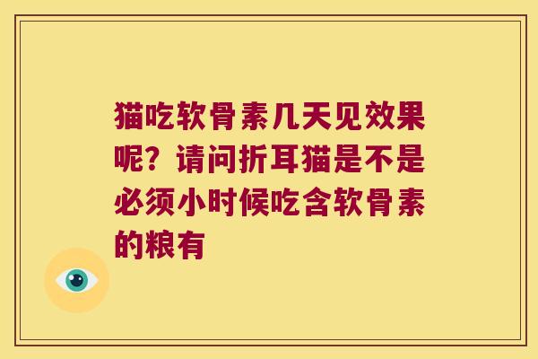 猫吃软骨素几天见效果呢?请问折耳猫是不是必须小时候吃含软骨素的粮有 猫吃软骨素几天见效果呢?请问折耳猫是不是必须小时候吃含软骨素的粮有