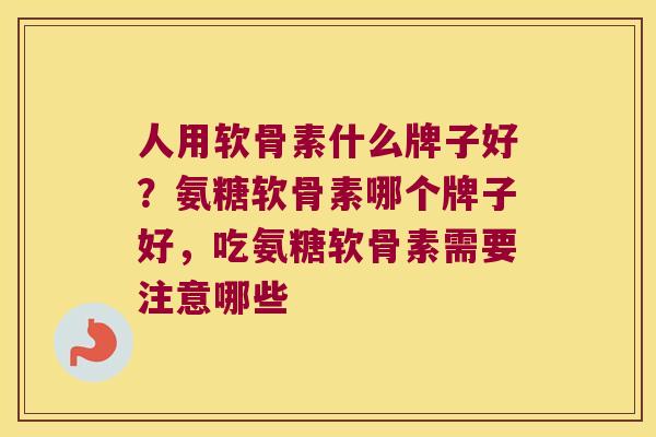 人用软骨素什么牌子好?氨糖软骨素哪个牌子好,吃氨糖软骨素需要注意哪些 人用软骨素什么牌子好?氨糖软骨素哪个牌子好,吃氨糖软骨素需要注意哪些