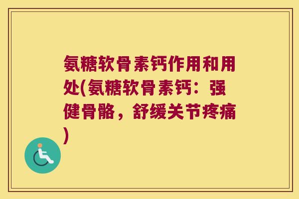 氨糖软骨素钙作用和用处(氨糖软骨素钙：强健骨骼，舒缓关节)