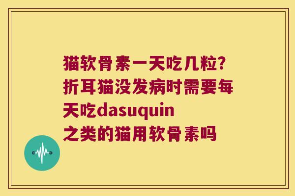 猫软骨素一天吃几粒?折耳猫没发时需要每天吃dasuquin之类的猫用软骨素吗 猫软骨素一天吃几粒?折耳猫没发时需要每天吃dasuquin之类的猫用软骨素吗