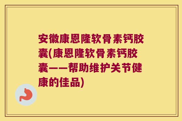 安徽康恩隆软骨素钙胶囊(康恩隆软骨素钙胶囊——帮助维护关节健康的佳品) 安徽康恩隆软骨素钙胶囊(康恩隆软骨素钙胶囊——帮助维护关节健康的佳品)