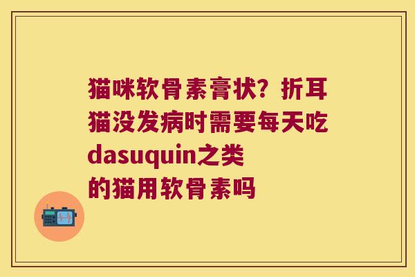 猫咪软骨素膏状？折耳猫没发时需要每天吃dasuquin之类的猫用软骨素吗