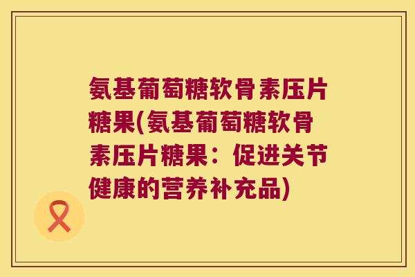 氨基葡萄糖软骨素压片糖果(氨基葡萄糖软骨素压片糖果:促进关节健康的营养补充品) 氨基葡萄糖软骨素压片糖果(氨基葡萄糖软骨素压片糖果:促进关节健康的营养补充品)