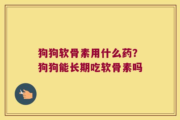 狗狗软骨素用什么药?狗狗能长期吃软骨素吗 狗狗软骨素用什么药?狗狗能长期吃软骨素吗