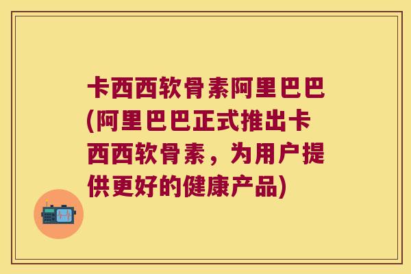 卡西西软骨素阿里巴巴(阿里巴巴正式推出卡西西软骨素,为用户提供更好的健康产品) 卡西西软骨素阿里巴巴(阿里巴巴正式推出卡西西软骨素,为用户提供更好的健康产品)