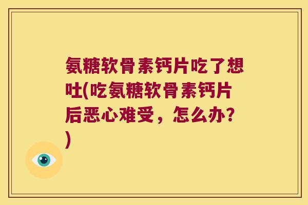 氨糖软骨素钙片吃了想吐(吃氨糖软骨素钙片后恶心难受,怎么办?) 氨糖软骨素钙片吃了想吐(吃氨糖软骨素钙片后恶心难受,怎么办?)