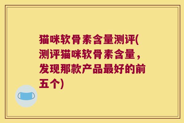 猫咪软骨素含量测评(测评猫咪软骨素含量,发现那款产品好的前五个) 猫咪软骨素含量测评(测评猫咪软骨素含量,发现那款产品好的前五个)