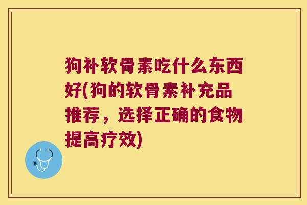 狗补软骨素吃什么东西好(狗的软骨素补充品推荐,选择正确的食物提高疗效) 狗补软骨素吃什么东西好(狗的软骨素补充品推荐,选择正确的食物提高疗效)