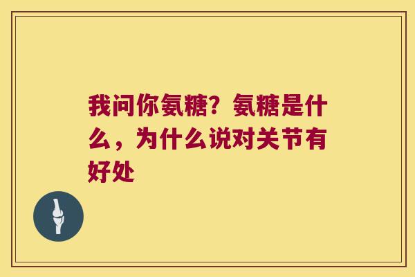 我问你氨糖?氨糖是什么,为什么说对关节有好处 我问你氨糖?氨糖是什么,为什么说对关节有好处