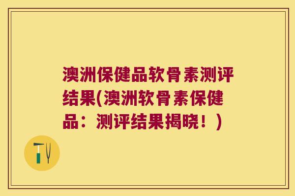 澳洲保健品软骨素测评结果(澳洲软骨素保健品:测评结果揭晓!) 澳洲保健品软骨素测评结果(澳洲软骨素保健品:测评结果揭晓!)