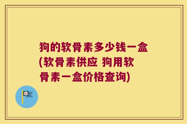 狗的软骨素多少钱一盒(软骨素供应 狗用软骨素一盒价格查询)
