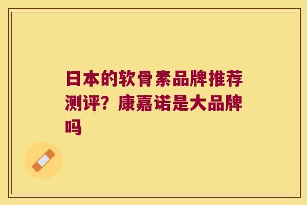 日本的软骨素品牌推荐测评？康嘉诺是大品牌吗