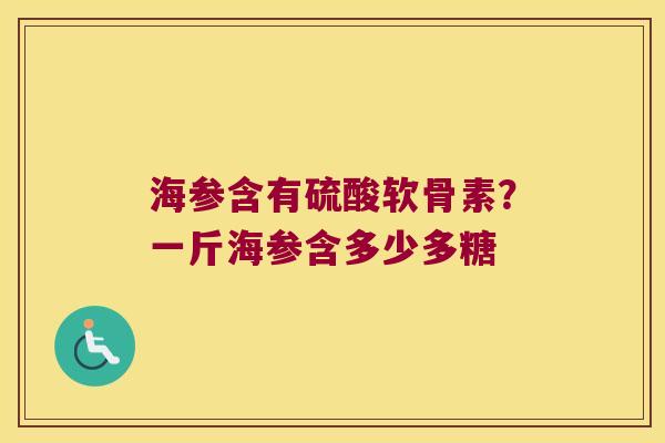 海参含有硫酸软骨素?一斤海参含多少多糖 海参含有硫酸软骨素?一斤海参含多少多糖