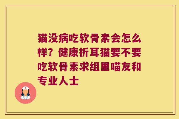 猫没吃软骨素会怎么样?健康折耳猫要不要吃软骨素求组里喵友和专业人士 猫没吃软骨素会怎么样?健康折耳猫要不要吃软骨素求组里喵友和专业人士