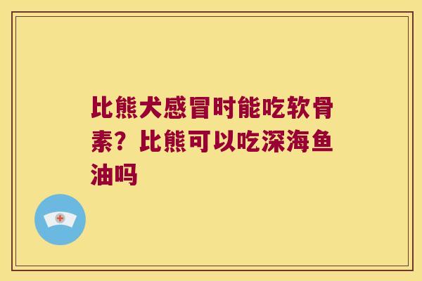比熊犬时能吃软骨素?比熊可以吃深海鱼油吗 比熊犬时能吃软骨素?比熊可以吃深海鱼油吗