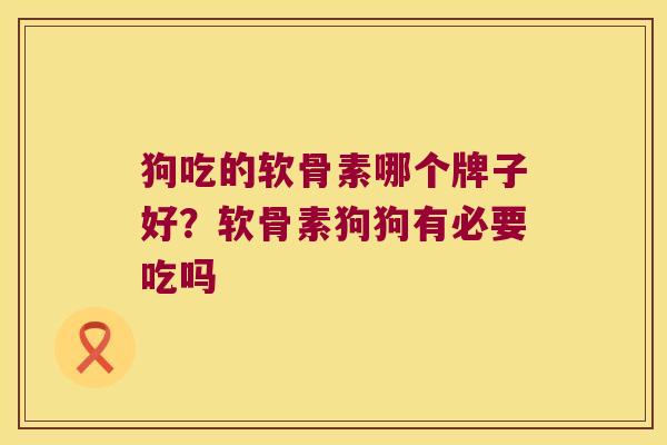狗吃的软骨素哪个牌子好？软骨素狗狗有必要吃吗