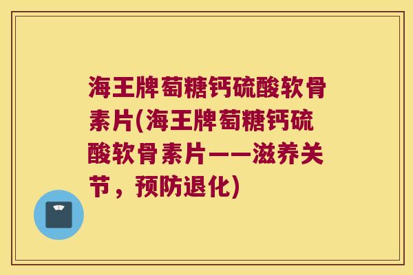 海王牌萄糖钙硫酸软骨素片(海王牌萄糖钙硫酸软骨素片——滋养关节,退化) 海王牌萄糖钙硫酸软骨素片(海王牌萄糖钙硫酸软骨素片——滋养关节,退化)
