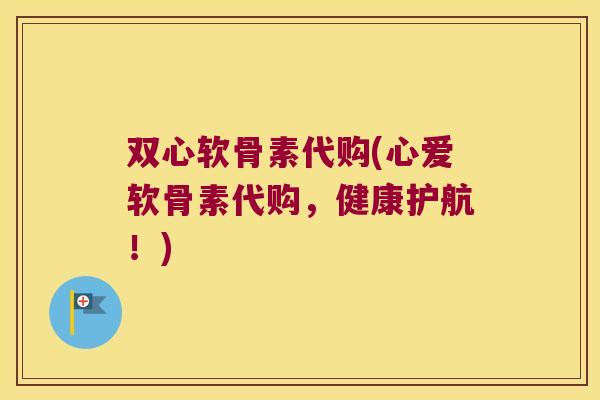 双心软骨素代购(心爱软骨素代购,健康护航!) 双心软骨素代购(心爱软骨素代购,健康护航!)