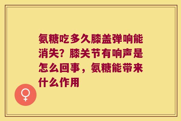 氨糖吃多久膝盖弹响能消失?膝关节有响声是怎么回事,氨糖能带来什么作用 氨糖吃多久膝盖弹响能消失?膝关节有响声是怎么回事,氨糖能带来什么作用