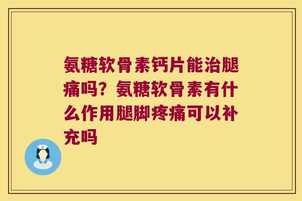 氨糖软骨素钙片能腿痛吗？氨糖软骨素有什么作用腿脚可以补充吗