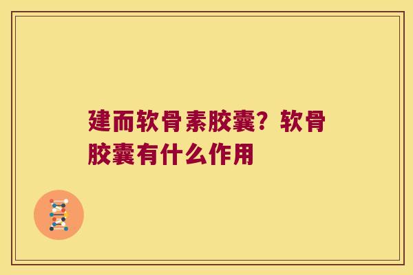 建而软骨素胶囊?软骨胶囊有什么作用 建而软骨素胶囊?软骨胶囊有什么作用