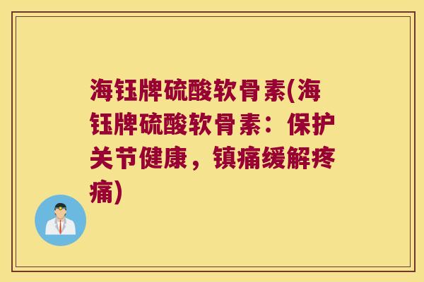 海钰牌硫酸软骨素(海钰牌硫酸软骨素:保护关节健康,缓解) 海钰牌硫酸软骨素(海钰牌硫酸软骨素:保护关节健康,缓解)
