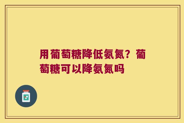 用葡萄糖降低氨氮?葡萄糖可以降氨氮吗 用葡萄糖降低氨氮?葡萄糖可以降氨氮吗