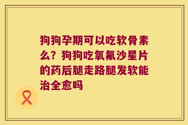 狗狗孕期可以吃软骨素么？狗狗吃氧氟沙星片的药后腿走路腿发软能全愈吗