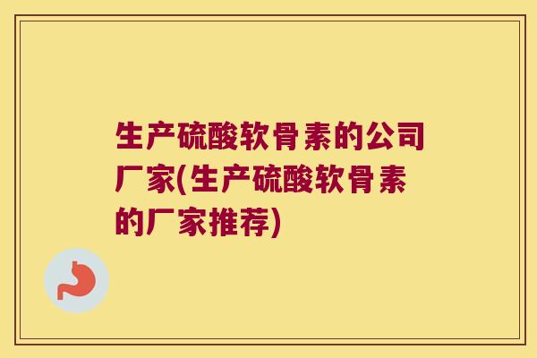 生产硫酸软骨素的公司厂家(生产硫酸软骨素的厂家推荐)