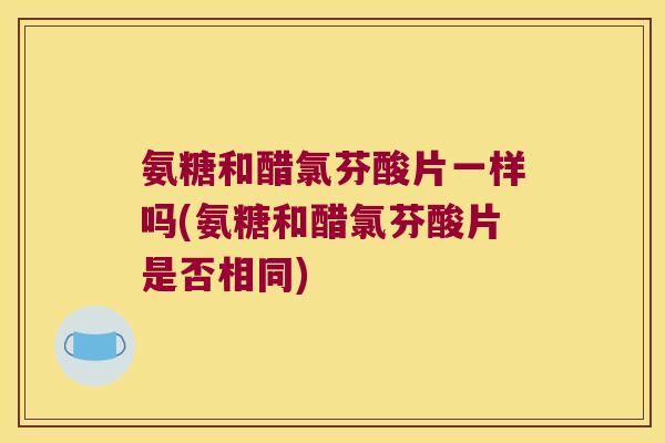 氨糖和醋氯芬酸片一样吗(氨糖和醋氯芬酸片是否相同) 氨糖和醋氯芬酸片一样吗(氨糖和醋氯芬酸片是否相同)