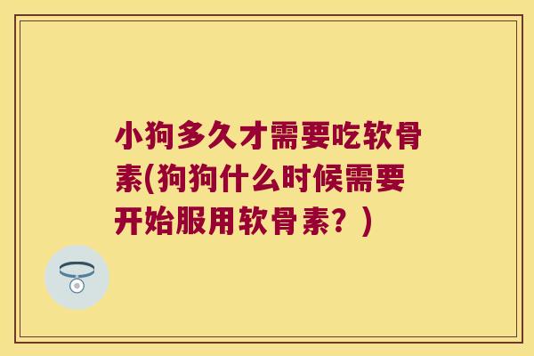 小狗多久才需要吃软骨素(狗狗什么时候需要开始服用软骨素?) 小狗多久才需要吃软骨素(狗狗什么时候需要开始服用软骨素?)
