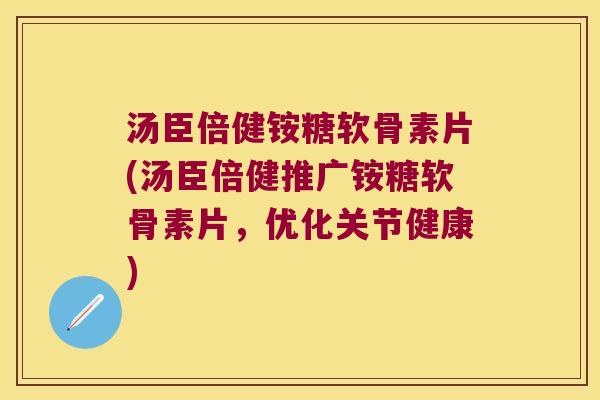 汤臣倍健铵糖软骨素片(汤臣倍健推广铵糖软骨素片,优化关节健康) 汤臣倍健铵糖软骨素片(汤臣倍健推广铵糖软骨素片,优化关节健康)