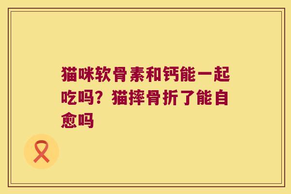 猫咪软骨素和钙能一起吃吗?猫摔了能自愈吗 猫咪软骨素和钙能一起吃吗?猫摔了能自愈吗
