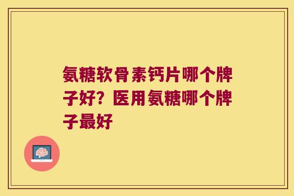 氨糖软骨素钙片哪个牌子好？医用氨糖哪个牌子好