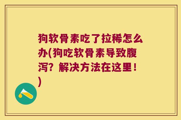 狗软骨素吃了拉稀怎么办(狗吃软骨素导致?解决方法在这里!) 狗软骨素吃了拉稀怎么办(狗吃软骨素导致?解决方法在这里!)