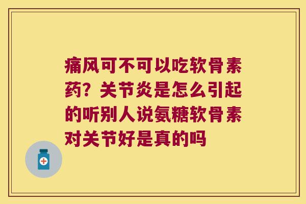 可不可以吃软骨素药？是怎么引起的听别人说氨糖软骨素对关节好是真的吗