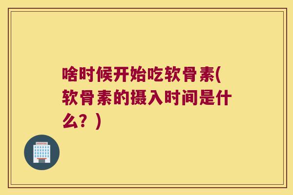 啥时候开始吃软骨素(软骨素的摄入时间是什么？)