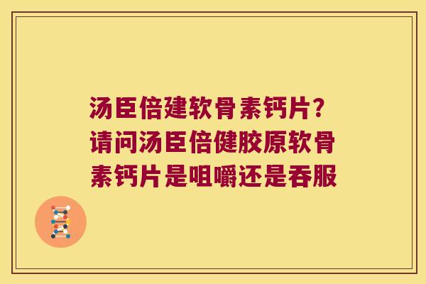 汤臣倍建软骨素钙片?请问汤臣倍健胶原软骨素钙片是咀嚼还是吞服 汤臣倍建软骨素钙片?请问汤臣倍健胶原软骨素钙片是咀嚼还是吞服