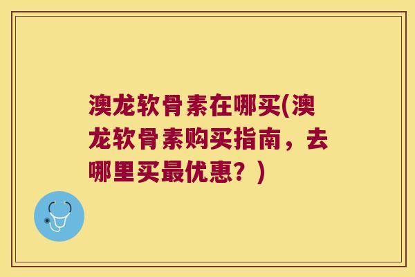 澳龙软骨素在哪买(澳龙软骨素购买指南,去哪里买优惠?) 澳龙软骨素在哪买(澳龙软骨素购买指南,去哪里买优惠?)