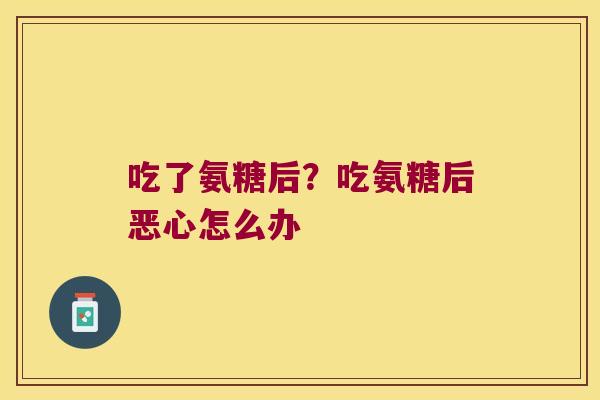 吃了氨糖后?吃氨糖后恶心怎么办 吃了氨糖后?吃氨糖后恶心怎么办