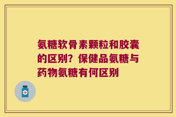 氨糖软骨素颗粒和胶囊的区别?保健品氨糖与氨糖有何区别 氨糖软骨素颗粒和胶囊的区别?保健品氨糖与氨糖有何区别
