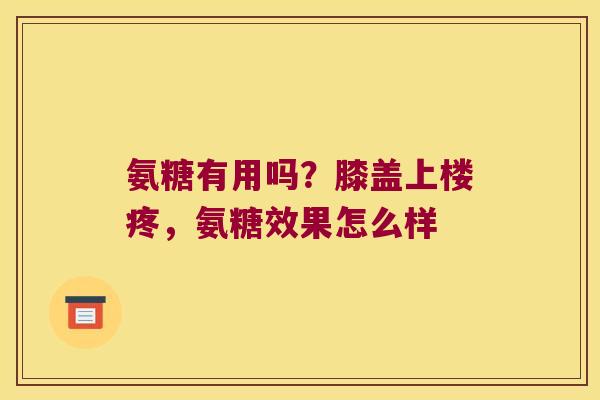 氨糖有用吗？膝盖上楼疼，氨糖效果怎么样