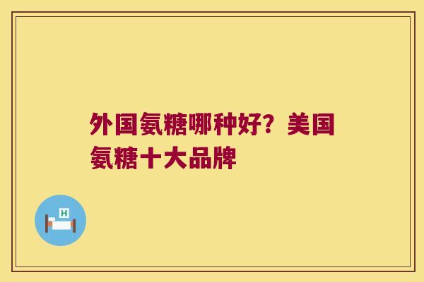 外国氨糖哪种好？美国氨糖十大品牌