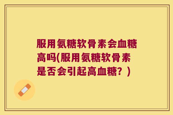 服用氨糖软骨素会高吗(服用氨糖软骨素是否会引起高?) 服用氨糖软骨素会高吗(服用氨糖软骨素是否会引起高?)
