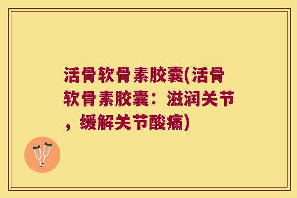 活骨软骨素胶囊(活骨软骨素胶囊:滋润关节,缓解关节酸痛) 活骨软骨素胶囊(活骨软骨素胶囊:滋润关节,缓解关节酸痛)