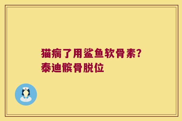猫瘸了用鲨鱼软骨素？泰迪髌骨脱位